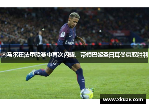 内马尔在法甲联赛中再次闪耀，带领巴黎圣日耳曼豪取胜利