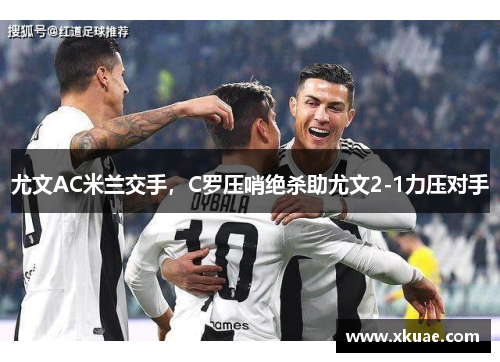 尤文AC米兰交手，C罗压哨绝杀助尤文2-1力压对手