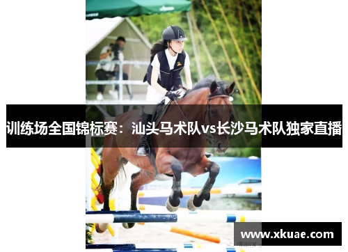 训练场全国锦标赛：汕头马术队vs长沙马术队独家直播