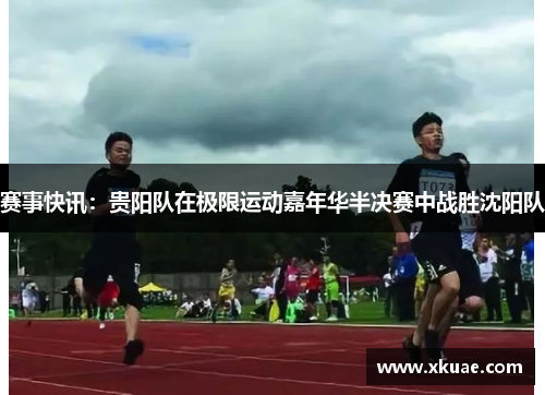 赛事快讯：贵阳队在极限运动嘉年华半决赛中战胜沈阳队