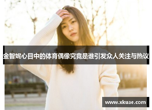 金智妮心目中的体育偶像究竟是谁引发众人关注与热议
