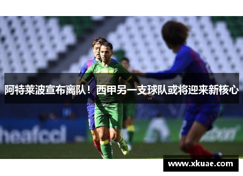 阿特莱波宣布离队！西甲另一支球队或将迎来新核心