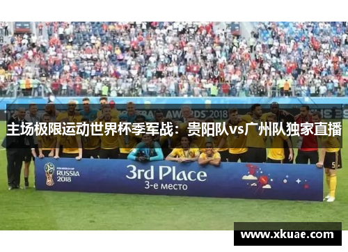 主场极限运动世界杯季军战：贵阳队vs广州队独家直播